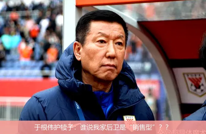 于根伟护犊子:谁说我家后卫是“销售型”??