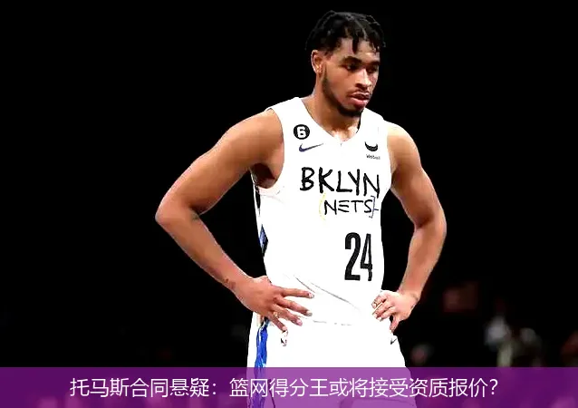 托马斯合同悬疑:篮网得分王或将接受资质报价?