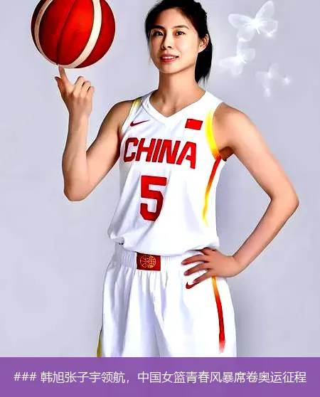 ### 韩旭张子宇领航，中国女篮青春风暴席卷奥运征程