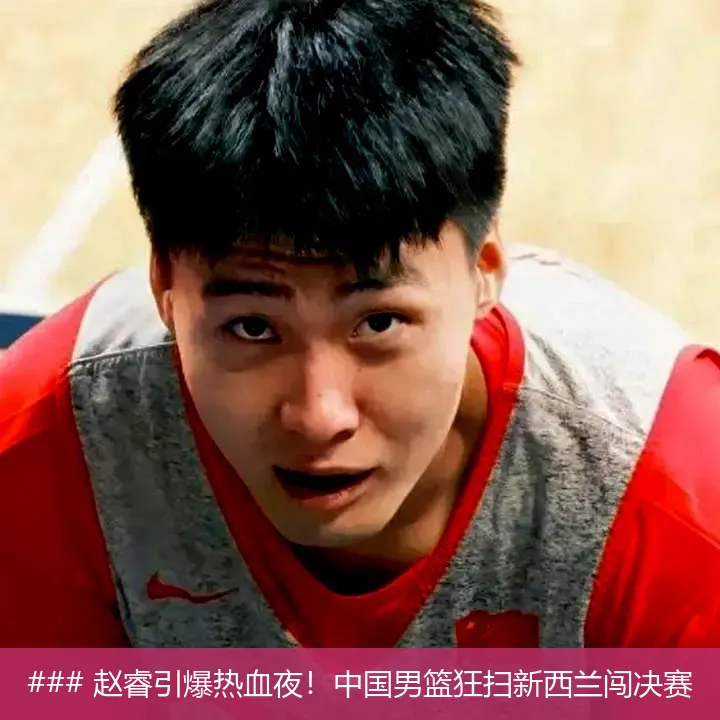 ### 赵睿引爆热血夜!中国男篮狂扫新西兰闯决赛