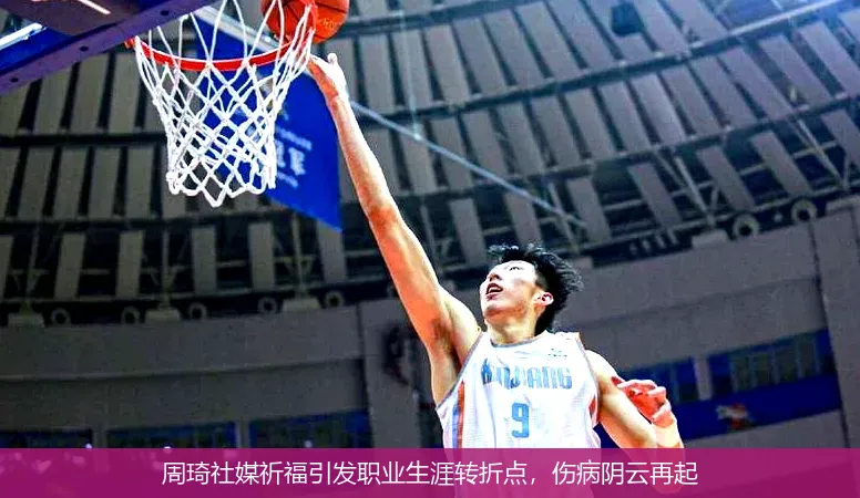 周琦社媒祈福引发职业生涯转折点,伤病阴云再起