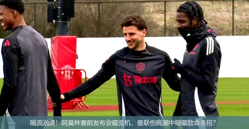 暗流汹涌!阿莫林赛前发布会藏玄机,曼联伤病潮中暗藏致命杀招?