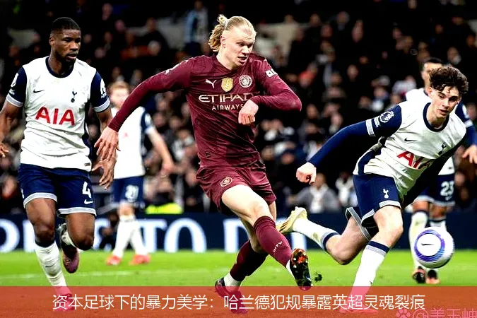 资本足球下的暴力美学:哈兰德犯规暴露英超灵魂裂痕