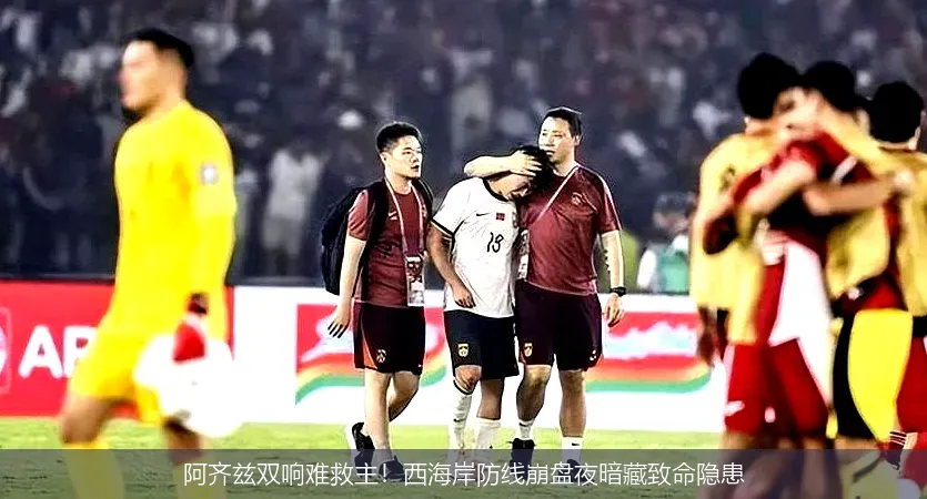 阿齐兹双响难救主！西海岸防线崩盘夜暗藏致命隐患