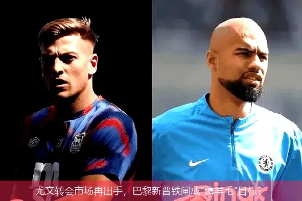 尤文转会市场再出手,巴黎新晋铁闸成