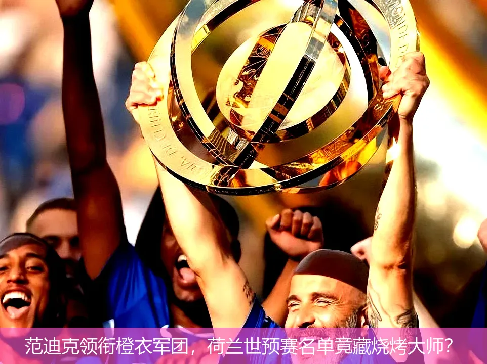 范迪克领衔橙衣军团，荷兰世预赛名单竟藏烧烤大师？