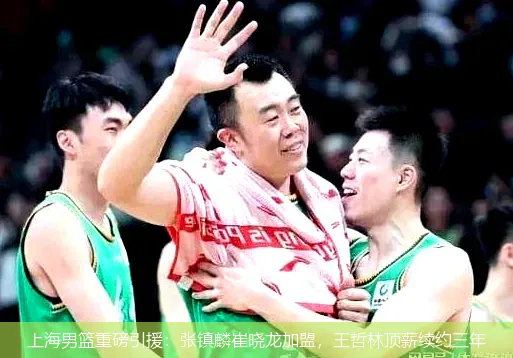 上海男篮重磅引援:张镇麟崔晓龙加盟,王哲林顶薪续约三年